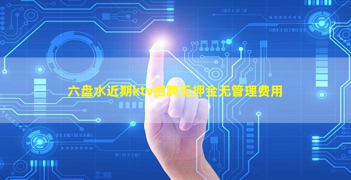 六盘水近期ktv招聘无押金无管理费用